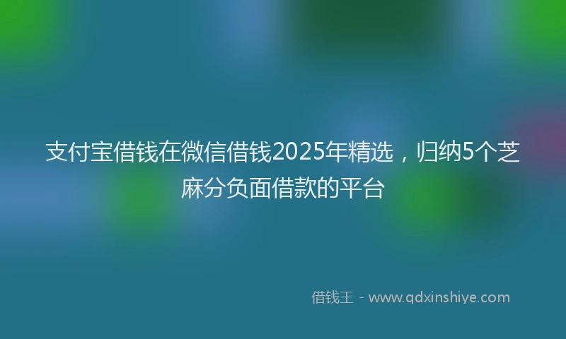 支付宝借钱在微信借钱2025年精选，归纳5个芝麻分负面借款的平台