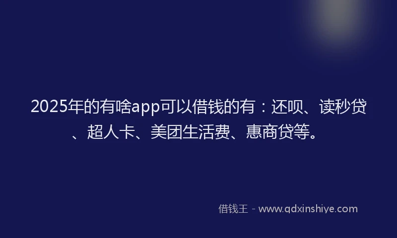 2025年的有啥app可以借钱的有：还呗、读秒贷、超人卡、美团生活费、惠商贷等。