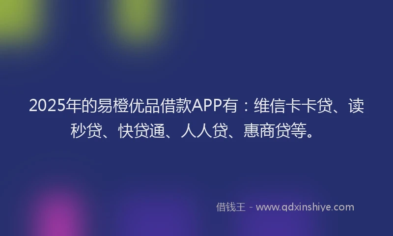 2025年的易橙优品借款APP有：维信卡卡贷、读秒贷、快贷通、人人贷、惠商贷等。