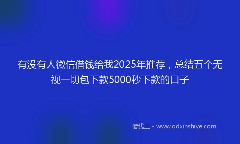 有没有人微信借钱给我2025年推荐，总结五个无视一切包下款5000秒下款的口子