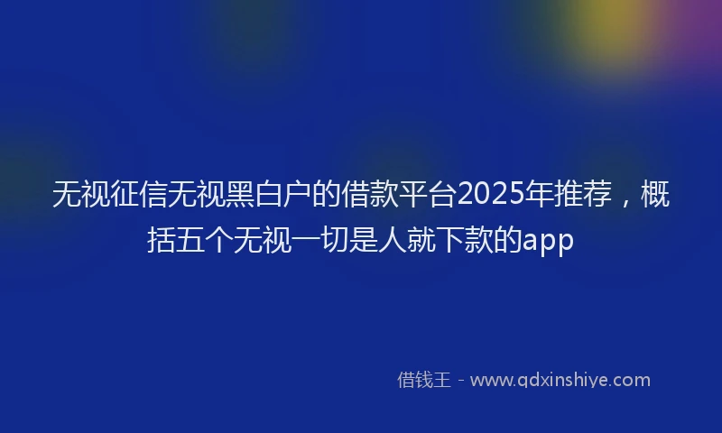 无视征信无视黑白户的借款平台2025年推荐，概括五个无视一切是人就下款的app