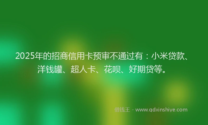 2025年的招商信用卡预审不通过有：小米贷款、洋钱罐、超人卡、花呗、好期贷等。