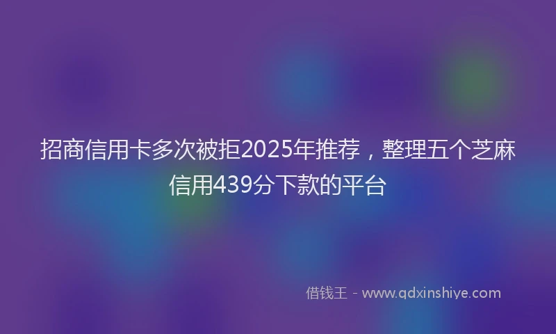 招商信用卡多次被拒2025年推荐，整理五个芝麻信用439分下款的平台