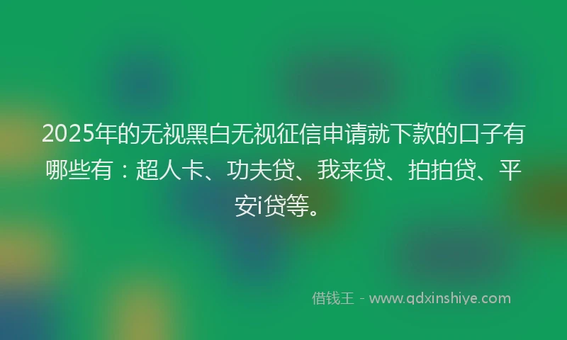 2025年的无视黑白无视征信申请就下款的口子有哪些有：超人卡、功夫贷、我来贷、拍拍贷、平安i贷等。