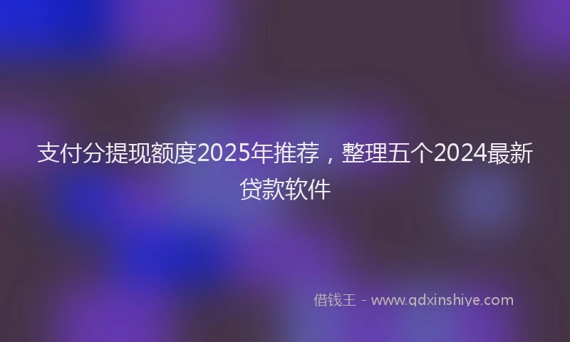 支付分提现额度2025年推荐，整理五个2024最新贷款软件