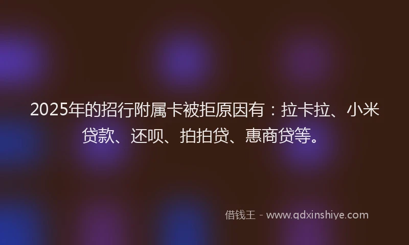 2025年的招行附属卡被拒原因有：拉卡拉、小米贷款、还呗、拍拍贷、惠商贷等。