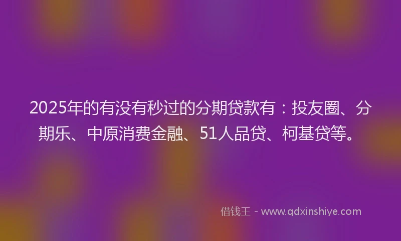 2025年的有没有秒过的分期贷款有：投友圈、分期乐、中原消费金融、51人品贷、柯基贷等。