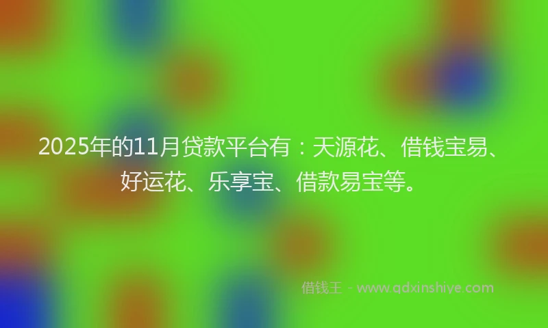 2025年的11月贷款平台有：天源花、借钱宝易、好运花、乐享宝、借款易宝等。
