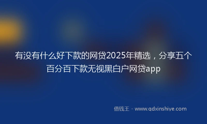 有没有什么好下款的网贷2025年精选，分享五个百分百下款无视黑白户网贷app