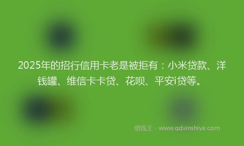 2025年的招行信用卡老是被拒有：小米贷款、洋钱罐、维信卡卡贷、花呗、平安i贷等。