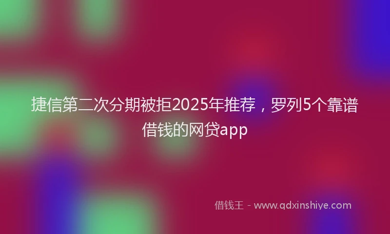 捷信第二次分期被拒2025年推荐，罗列5个靠谱借钱的网贷app