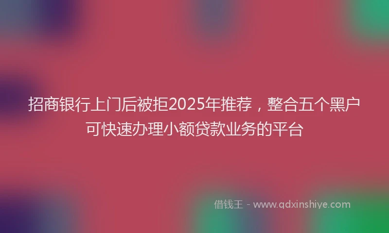 招商银行上门后被拒2025年推荐，整合五个黑户可快速办理小额贷款业务的平台