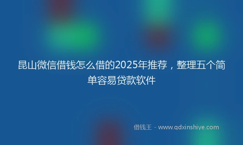 昆山微信借钱怎么借的2025年推荐，整理五个简单容易贷款软件