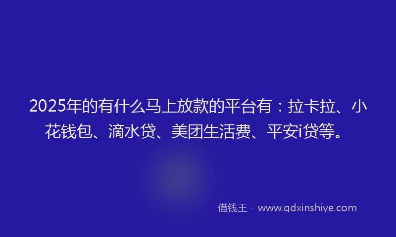 2025年的有什么马上放款的平台有：拉卡拉、小花钱包、滴水贷、美团生活费、平安i贷等。