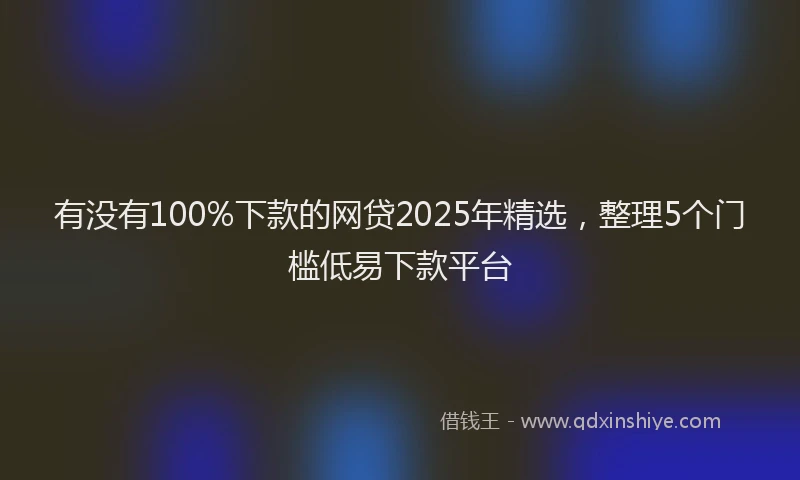 有没有100%下款的网贷2025年精选，整理5个门槛低易下款平台