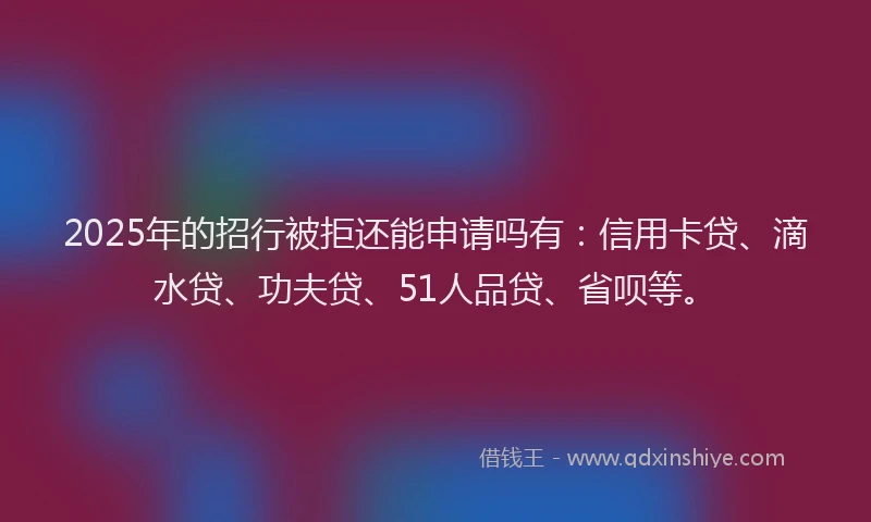 2025年的招行被拒还能申请吗有：信用卡贷、滴水贷、功夫贷、51人品贷、省呗等。