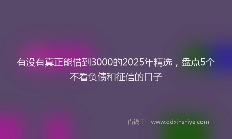 有没有真正能借到3000的2025年精选，盘点5个不看负债和征信的口子