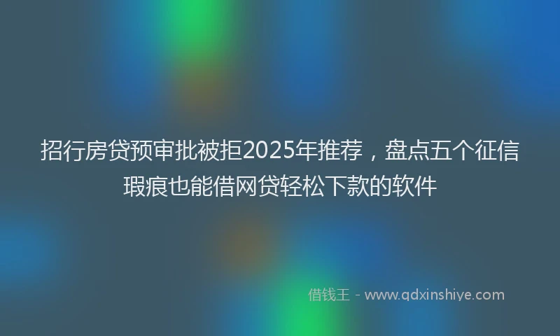 招行房贷预审批被拒2025年推荐，盘点五个征信瑕疵也能借网贷轻松下款的软件