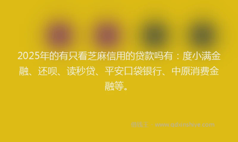 2025年的有只看芝麻信用的贷款吗有：度小满金融、还呗、读秒贷、平安口袋银行、中原消费金融等。