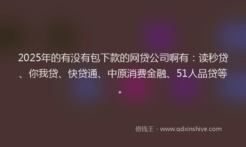 2025年的有没有包下款的网贷公司啊有：读秒贷、你我贷、快贷通、中原消费金融、51人品贷等。