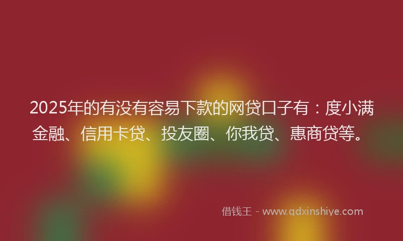 2025年的有没有容易下款的网贷口子有：度小满金融、信用卡贷、投友圈、你我贷、惠商贷等。