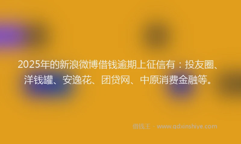 2025年的新浪微博借钱逾期上征信有：投友圈、洋钱罐、安逸花、团贷网、中原消费金融等。