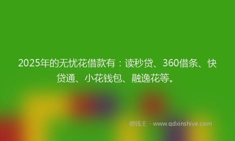 2025年的无忧花借款有：读秒贷、360借条、快贷通、小花钱包、融逸花等。