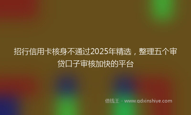 招行信用卡核身不通过2025年精选，整理五个审贷口子审核加快的平台