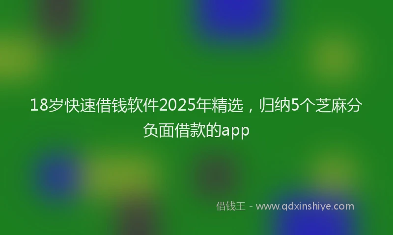 18岁快速借钱软件2025年精选，归纳5个芝麻分负面借款的app
