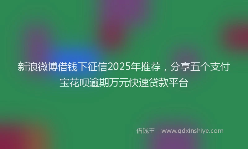 新浪微博借钱下征信2025年推荐，分享五个支付宝花呗逾期万元快速贷款平台
