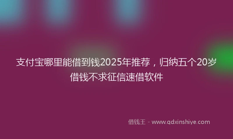 支付宝哪里能借到钱2025年推荐，归纳五个20岁借钱不求征信速借软件