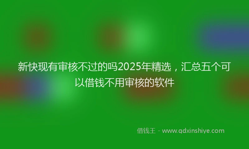新快现有审核不过的吗2025年精选，汇总五个可以借钱不用审核的软件