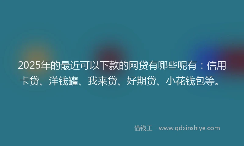 2025年的最近可以下款的网贷有哪些呢有：信用卡贷、洋钱罐、我来贷、好期贷、小花钱包等。