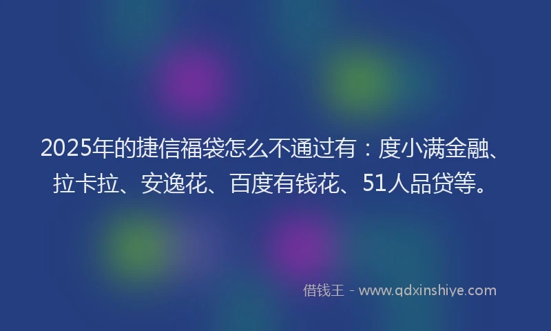2025年的捷信福袋怎么不通过有：度小满金融、拉卡拉、安逸花、百度有钱花、51人品贷等。