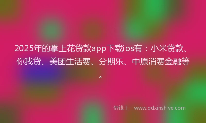 2025年的掌上花贷款app下载ios有：小米贷款、你我贷、美团生活费、分期乐、中原消费金融等。