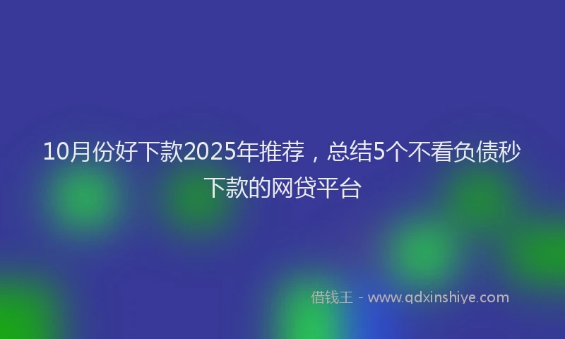 10月份好下款2025年推荐，总结5个不看负债秒下款的网贷平台
