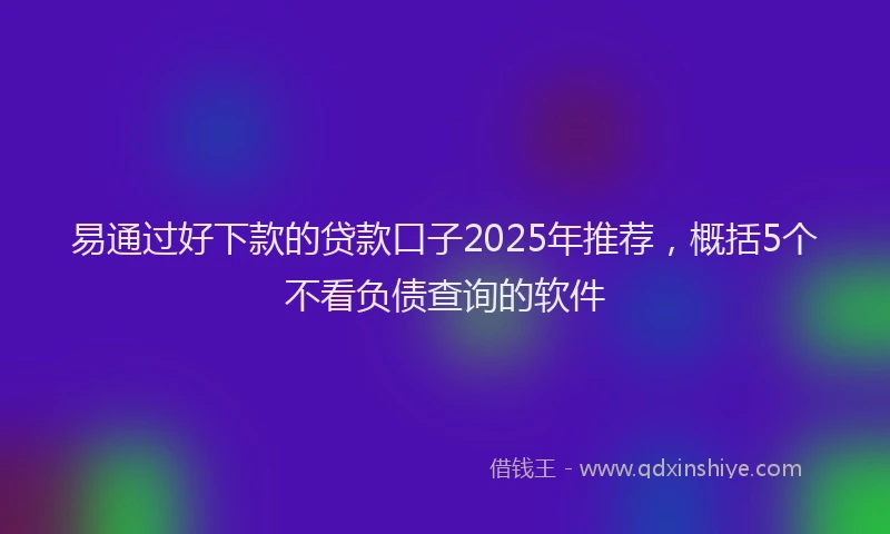 易通过好下款的贷款口子2025年推荐，概括5个不看负债查询的软件