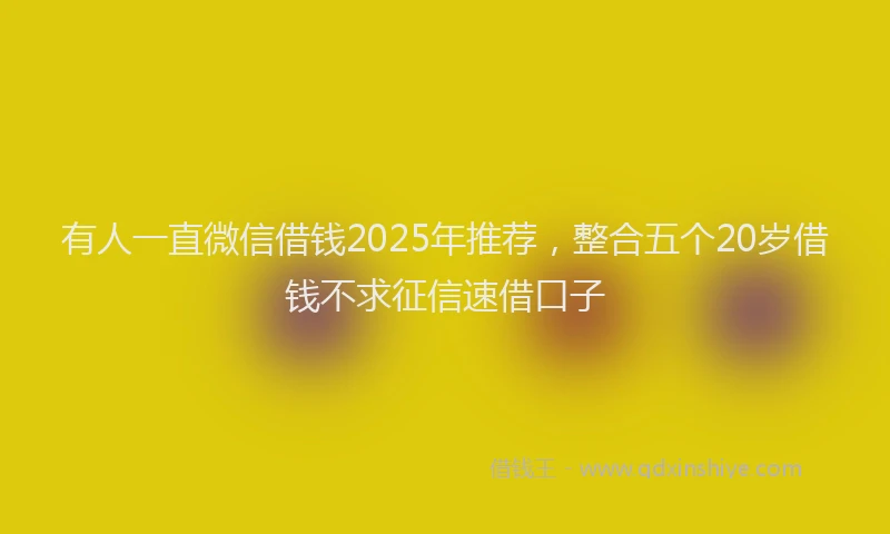 有人一直微信借钱2025年推荐，整合五个20岁借钱不求征信速借口子