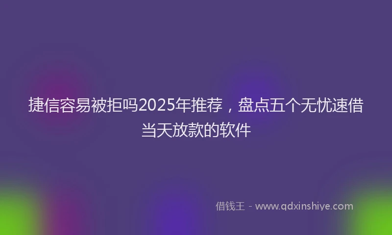 捷信容易被拒吗2025年推荐，盘点五个无忧速借当天放款的软件