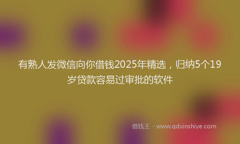 有熟人发微信向你借钱2025年精选，归纳5个19岁贷款容易过审批的软件