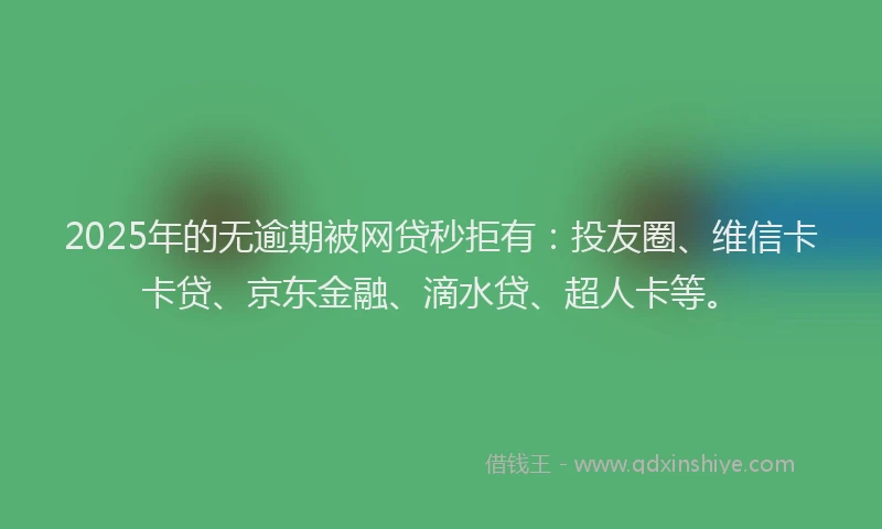 2025年的无逾期被网贷秒拒有：投友圈、维信卡卡贷、京东金融、滴水贷、超人卡等。