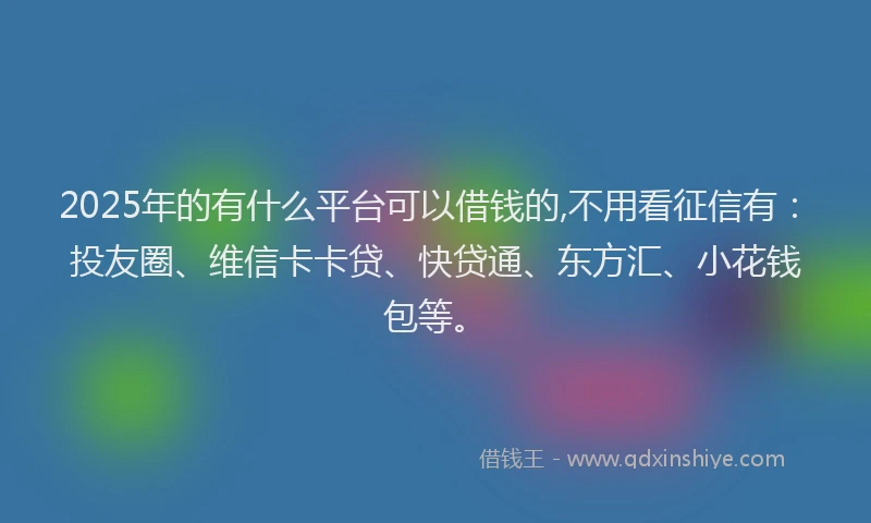 2025年的有什么平台可以借钱的,不用看征信有：投友圈、维信卡卡贷、快贷通、东方汇、小花钱包等。