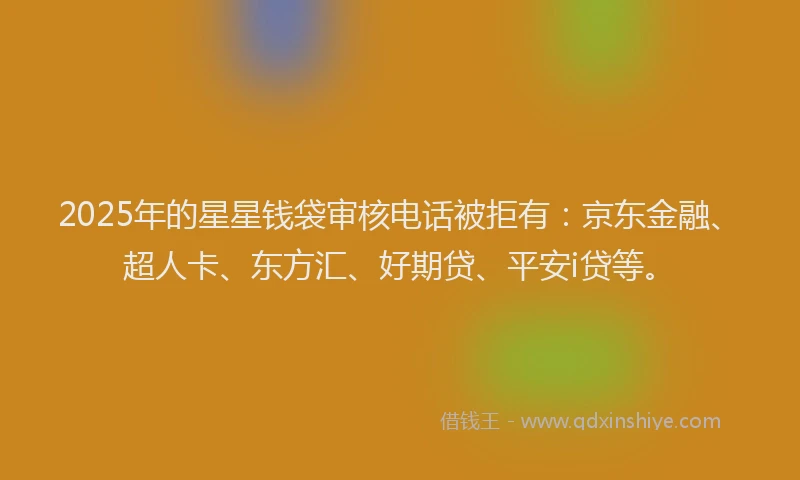 2025年的星星钱袋审核电话被拒有：京东金融、超人卡、东方汇、好期贷、平安i贷等。