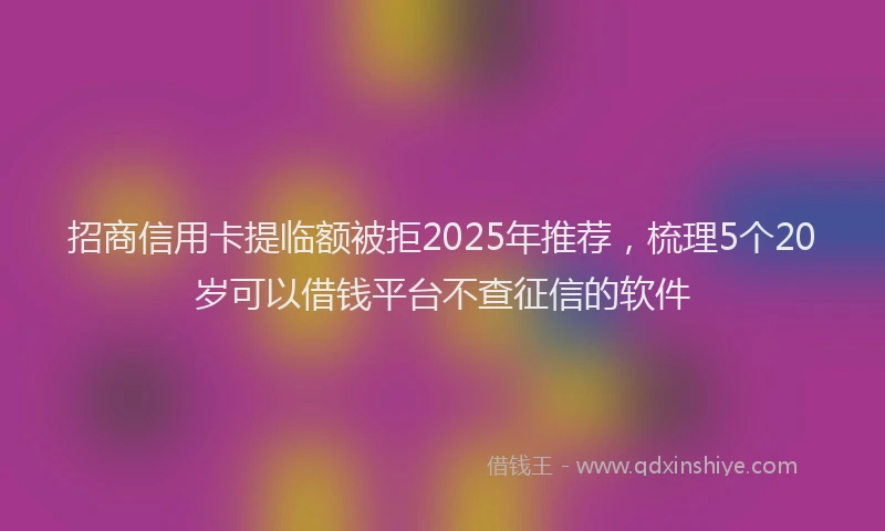招商信用卡提临额被拒2025年推荐，梳理5个20岁可以借钱平台不查征信的软件