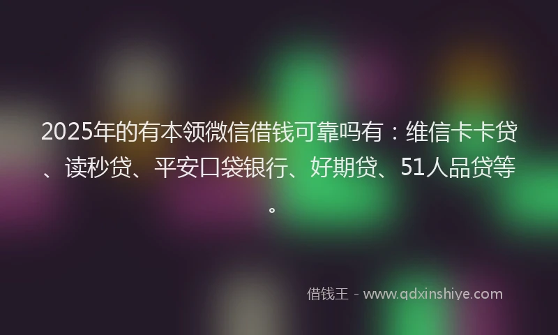 2025年的有本领微信借钱可靠吗有：维信卡卡贷、读秒贷、平安口袋银行、好期贷、51人品贷等。