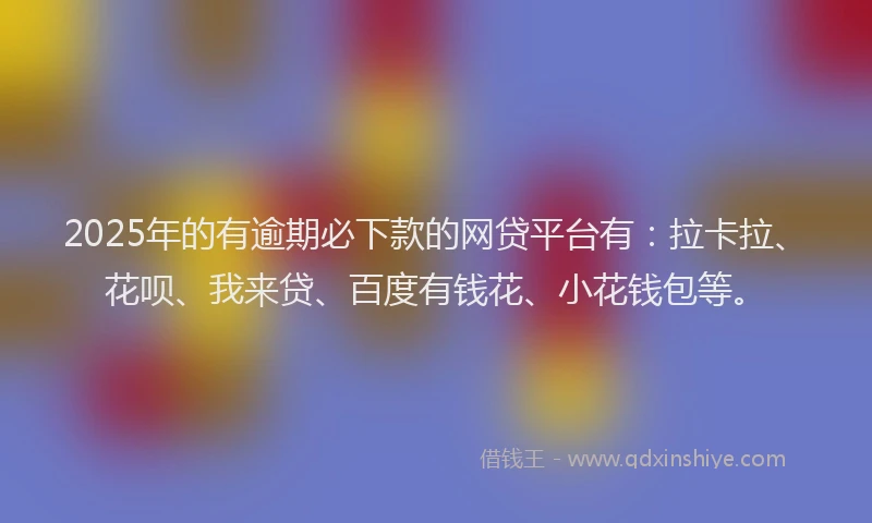 2025年的有逾期必下款的网贷平台有：拉卡拉、花呗、我来贷、百度有钱花、小花钱包等。