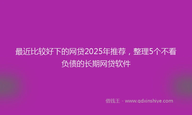 最近比较好下的网贷2025年推荐，整理5个不看负债的长期网贷软件
