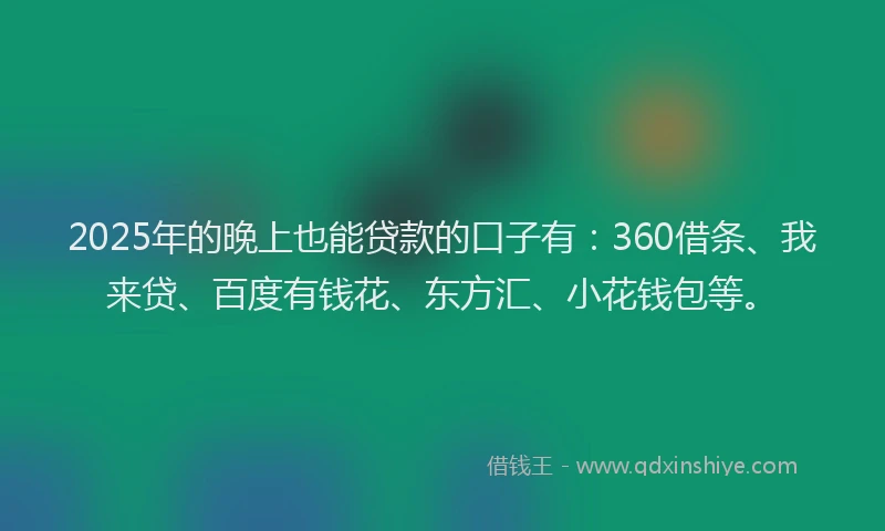 2025年的晚上也能贷款的口子有：360借条、我来贷、百度有钱花、东方汇、小花钱包等。