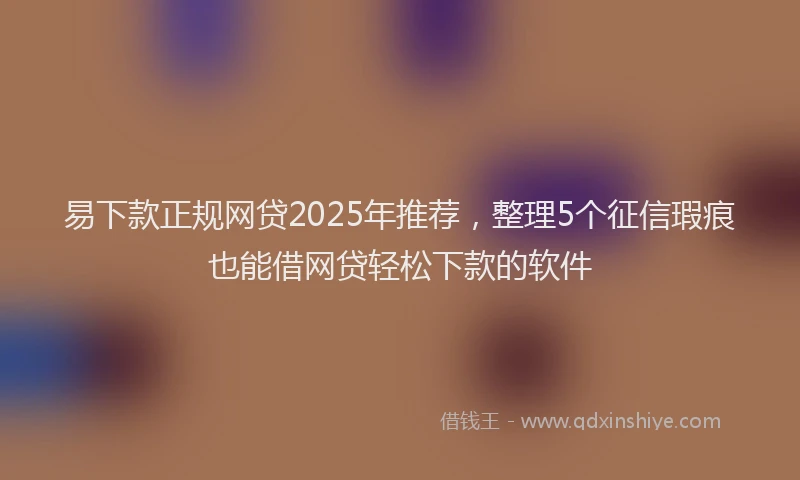 易下款正规网贷2025年推荐，整理5个征信瑕疵也能借网贷轻松下款的软件