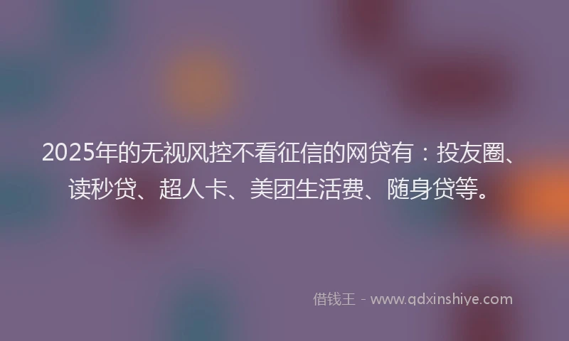 2025年的无视风控不看征信的网贷有:投友圈、读秒贷、超人卡、美团生活费、随身贷等。
